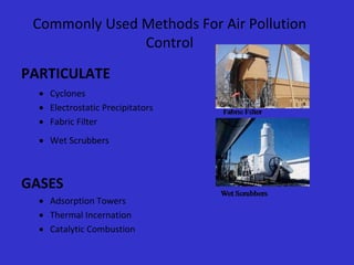 Commonly Used Methods For Air Pollution
Control
PARTICULATE
 Cyclones
 Electrostatic Precipitators
 Fabric Filter
 Wet Scrubbers
GASES
 Adsorption Towers
 Thermal Incernation
 Catalytic Combustion
 
