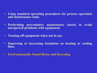 • Using standard operating procedures for process operation
and maintenance tasks
• Performing preventative maintenance checks to avoid
unexpected problems with equipment.
• Turning off equipment when not in use.
• Improving or increasing insulation on heating or cooling
lines.
• Environmentally Sound Reuse and Recycling
 