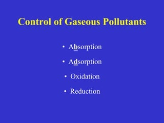 Control of Gaseous Pollutants
• Absorption
• Adsorption
• Oxidation
• Reduction
 