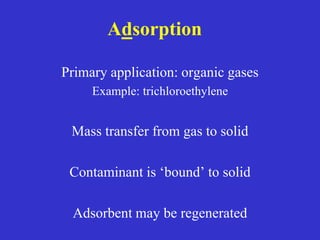 Adsorption
Primary application: organic gases
Example: trichloroethylene
Mass transfer from gas to solid
Contaminant is ‘bound’ to solid
Adsorbent may be regenerated
 