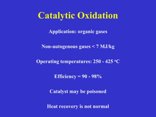 Catalytic Oxidation
Application: organic gases
Non-autogenous gases < 7 MJ/kg
Operating temperatures: 250 - 425 oC
Efficiency = 90 - 98%
Catalyst may be poisoned
Heat recovery is not normal
 