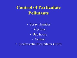 Control of Particulate
Pollutants
• Spray chamber
• Cyclone
• Bag house
• Venturi
• Electrostatic Precipitator (ESP)
 