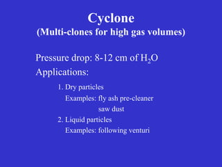 Cyclone
(Multi-clones for high gas volumes)
Pressure drop: 8-12 cm of H2O
Applications:
1. Dry particles
Examples: fly ash pre-cleaner
saw dust
2. Liquid particles
Examples: following venturi
 