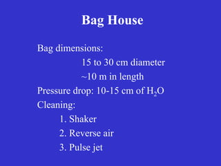 Bag House
Bag dimensions:
15 to 30 cm diameter
~10 m in length
Pressure drop: 10-15 cm of H2O
Cleaning:
1. Shaker
2. Reverse air
3. Pulse jet
 