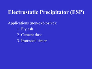 Electrostatic Precipitator (ESP)
Applications (non-explosive):
1. Fly ash
2. Cement dust
3. Iron/steel sinter
 