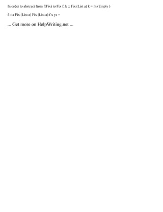 In order to abstract from f(Fix) to Fix f, k :: Fix (List a) k = In (Empty )
f :: a Fix (List a) Fix (List a) f x ys =
... Get more on HelpWriting.net ...
 