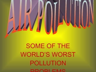 SOME OF THE WORLD’S WORST POLLUTION PROBLEMS AIR POLLUTION 