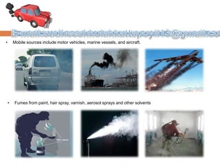 • Mobile sources include motor vehicles, marine vessels, and aircraft.
• Fumes from paint, hair spray, varnish, aerosol sprays and other solvents
 