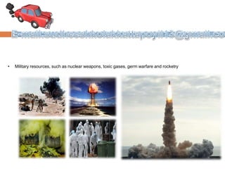 • Military resources, such as nuclear weapons, toxic gases, germ warfare and rocketry
 