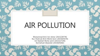 AIR POLLUTION
Muhammad Amir bin Azhar (2015228778)
Nur Shahirah Binti Mohd Azmi (2015829278)
Siti Nabilah Mohd Jamil (2015217194)
Norhafizah Abdullah (2015829282)
 