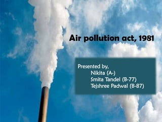 Air pollution act, 1981
Presented by,
Nikita (A-)
Smita Tandel (B-77)
Tejshree Padwal (B-87)
 