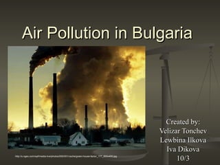Air Pollution in Bulgaria Created by: Velizar Tonchev Lewbina Ilkova Iva Dikova 10/3 http://s.ngeo.com/wpf/media-live/photos/000/001/cache/green-house-factor_177_600x450.jpg 