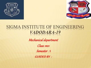 SIGMA INSTITUTE OF ENGINEERING 
VADODARA-19 
Mechanical department 
Class :m11 
Semester : I 
GUIDED BY : 
 