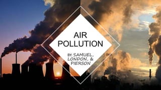 BY: SAMUEL,
LONDON, &
PIERSON
AIR
POLLUTION
 