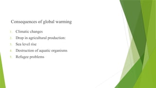Consequences of global warming
1. Climatic changes
2. Drop in agricultural production:
3. Sea level rise
4. Destruction of aquatic organisms
5. Refugee problems
 