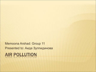 AIR POLLUTION
Memoona Arshad: Group 11
Presented to: Аида Зулпидинова
 