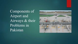 Components of
Airport and
Airways & their
Problems in
Pakistan
 