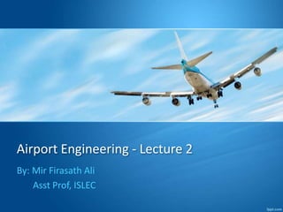 Airport Engineering - Lecture 2
By: Mir Firasath Ali
Asst Prof, ISLEC
 