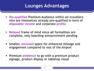 Lounges Advantages
 Pre-qualified Premium Audience within air-travellers
who are themselves already pre-qualified in term...