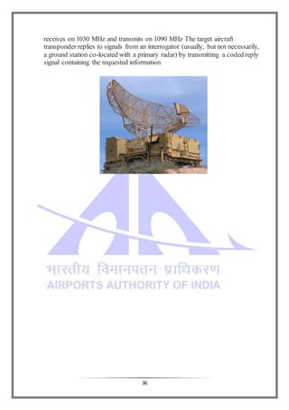 36
receives on 1030 MHz and transmits on 1090 MHz The target aircraft
transponder replies to signals from an interrogator (usually, but not necessarily,
a ground station co-located with a primary radar) by transmitting a coded reply
signal containing the requested information
 
