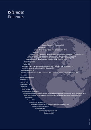 30366D/E8•2010
Referenzen
References
Airport Vienna (AT) • Salzburg (AT)
Manama (BH)
Zürich (CH) • Geneva (CH) • Magadino-Locarno (CH)
Prague (CZ)
Frankfurt (DE) • Munich (DE) • Berlin-Tegel (DE) • Berlin-Schönefeld (DE) • Stuttgart (DE)
Köln-Bonn (DE) • Hamburg (DE) • Hannover (DE) • Dresden (DE) • Erfurt (DE)
Hahn (DE) • Leipzig (DE) • Münster-Osnarbrück (DE) • (DE) • Nürnberg (DE)
Baden-Airpark (DE) • NATO Airport Teveren (DE) • Dortmund (DE)
Copenhagen (DK)
Tallinn (EE)
Málaga (ES) • (ES) • Santiago de Compostela (ES) • Sevilla (ES) • Las Palmas (ES)
León (ES) • Jerez de la Frontera (ES) • Badajoz (ES)
Airport Helsinki (FI)
Paris-Orly (FR) • Strasbourg (FR) • Bordeaux (FR) • Pau (FR) • Toulouse (FR) • Colomiers (FR)
Athen (GR)
Airport Budapest (HU)
Tel Aviv (IL)
Keﬂavik (IS)
Luxembourg (LU)
Riga (LV)
Kuala Lumpur (MY)
Amsterdam-Schiphol (NL)
Stavanger (NO) • Svalbard-Spitzbergen (NO) • Alta (NO) • Bergen (NO) • Vigra (NO) • Trondheim (NO)
Bodö (NO) • Tromsö (NO) • Kjevik Kristiansand (NO) • Kirkenes (NO) • Oslo-Gardermoen (NO)
Karachi (PK)
Warsaw (PL)
Moscow (RU) • Omsk (RU)
Arlanda-Stockholm (SE) • Landvetter Airport Gothenburg (SE)
Sturup Airport Malmö (SE)
Bratislava (SK)
Istanbul (TR) • Dijarbakir (TR)
Manchester (UK)
 
