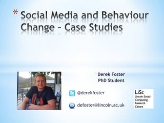 Social Media and BehaviourChange – Case Studies Derek Foster PhD Student       @derekfoster       defoster@lincoln.ac.uk 