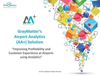 © 2015 GrayMatter All Rights Reserved
“Improving Profitability and
Customer Experience at Airports
using Analytics”
GrayMatter’s
Airport Analytics
(AA+) Solution
 