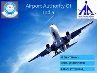 Airport Authority Of
India
PRESENTED BY :-
VISHAL KHANDELWAL
B.TECH, 4th Year(ECE)
 