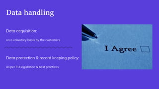 Datahandling
Data acquisition:
on a voluntary basis by the customers
Data protection  record keeping policy:
as per EU legislation  best practices
 