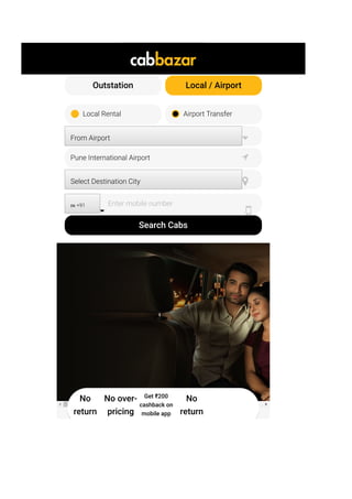 All India Cab Service
Search Cabs
Outstation Local / Airport
Local Rental Airport Transfer
From Airport 
Pune International Airport 
Select Destination City 
἞἟ +91

Enter mobile number

cashback on
mobile app
No
return
No over-
pricing
Get ₹200
cashback on
mobile app
No
return
 