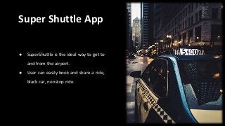 Super Shuttle App
● SuperShuttle is the ideal way to get to
and from the airport.
● User can easily book and share a ride,
black car, nonstop ride.
 