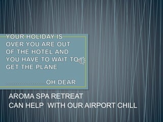AROMA SPA RETREAT 
CAN HELP WITH OUR AIRPORT CHILL 
 