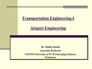 Transportation Engineering-I
Airport Engineering
Dr. Bakht Zamin
Associate Professor
CECOS University of IT & Emerging Sciences,
Peshawar
 