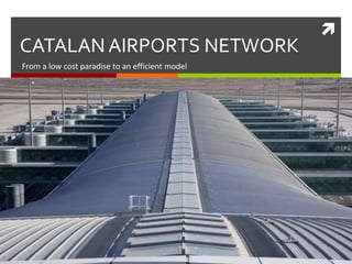 CATALAN AIRPORTS NETWORK From a low cost paradise to an efficient model 