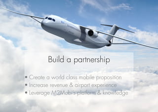 Build a partnership
•	Create a world class mobile proposition
•	Increase revenue & airport experience
•	Leverage M2Mobi’s platform & knowledge
 