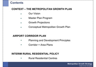 Contents

CONTEXT – THE METROPOLITAN GROWTH PLAN
           Our Vision
           Master Plan Program
           Growth Projections
           Conceptual Metropolitan Growth Plan


 AIRPORT CORRIDOR PLAN
           Planning and Development Principles
           Corridor + Area Plans


INTERIM RURAL RESIDENTIAL POLICY
           Rural Residential Centres

                                           Metropolitan Growth Strategy
                                                        Greater Amman Municipality
 