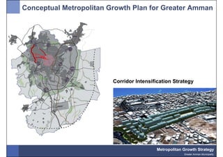 Conceptual Metropolitan Growth Plan for Greater Amman




                         Corridor Intensification Strategy




                                          Metropolitan Growth Strategy
                                                       Greater Amman Municipality
 