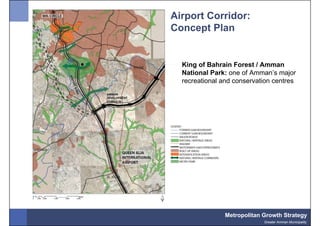Airport Corridor:
Concept Plan


  King of Bahrain Forest / Amman
  National Park: one of Amman’s major
  recreational and conservation centres




               Metropolitan Growth Strategy
                            Greater Amman Municipality
 