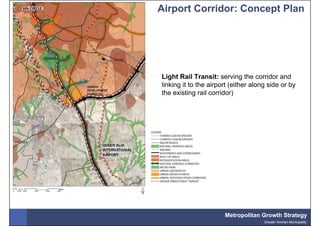 Airport Corridor: Concept Plan




Light Rail Transit: serving the corridor and
linking it to the airport (either along side or by
the existing rail corridor)




                       Metropolitan Growth Strategy
                                      Greater Amman Municipality
 