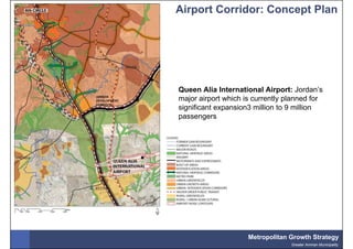 Airport Corridor: Concept Plan




Queen Alia International Airport: Jordan’s
major airport which is currently planned for
significant expansion3 million to 9 million
passengers




                     Metropolitan Growth Strategy
                                  Greater Amman Municipality
 