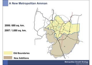 A New Metropolitan Amman




2006: 680 sq. km.

2007: 1,680 sq. km.




       Old Boundaries

        New Additions
                              Metropolitan Growth Strategy
                                           Greater Amman Municipality
 