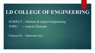 LD COLLEGE OF ENGINEERING
SUBJECT :- Harbour & Airport Engineering
TOPIC :- Airport Elements
Prepared By :- Makwana Tulsi
 