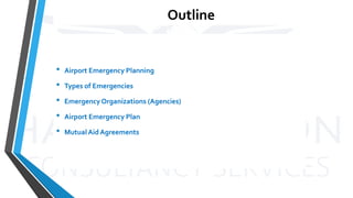 Outline
• Airport Emergency Planning
• Types of Emergencies
• Emergency Organizations (Agencies)
• Airport Emergency Plan
• MutualAid Agreements
 