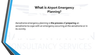 What is Airport Emergency
Planning?
Aerodrome emergency planning is the process of preparing an
aerodrome to cope with an emergency occurring at the aerodrome or in
its vicinity.
 
