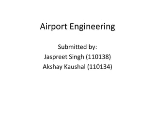 Airport Engineering
Submitted by:
Jaspreet Singh (110138)
Akshay Kaushal (110134)
 