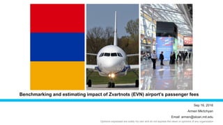 Sep 16, 2018
Armen Mkrtchyan
Email: armen@sloan.mit.edu
Benchmarking and estimating impact of Zvartnots (EVN) airport’s passenger fees
Opinions expressed are solely my own and do not express the views or opinions of any organization
 