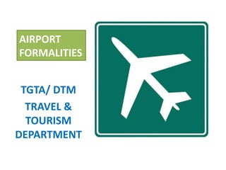 AIRPORT
FORMALITIES
TGTA/ DTM
TRAVEL &
TOURISM
DEPARTMENT
 