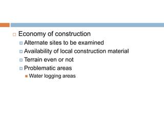  Economy of construction
 Alternate sites to be examined
 Availability of local construction material
 Terrain even or not
 Problematic areas
 Water logging areas
 