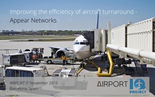 Improving the efficiency of aircraft turnaround -
Appear Networks
AIRPORT IT November 2015
Barcelona, Spain
 