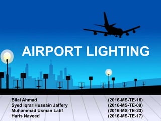 AIRPORT LIGHTING
Bilal Ahmad (2016-MS-TE-16)
Syed Iqrar Hussain Jaffery (2016-MS-TE-09)
Muhammad Usman Latif (2016-MS-TE-23)
Haris Naveed (2016-MS-TE-17)
 